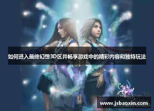 如何进入最终幻想3D区并畅享游戏中的精彩内容和独特玩法 如何进入最终幻想3D区并畅享游戏中的精彩内容和独特玩法