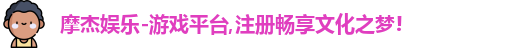 摩杰娱乐-游戏平台,注册畅享文化之梦!